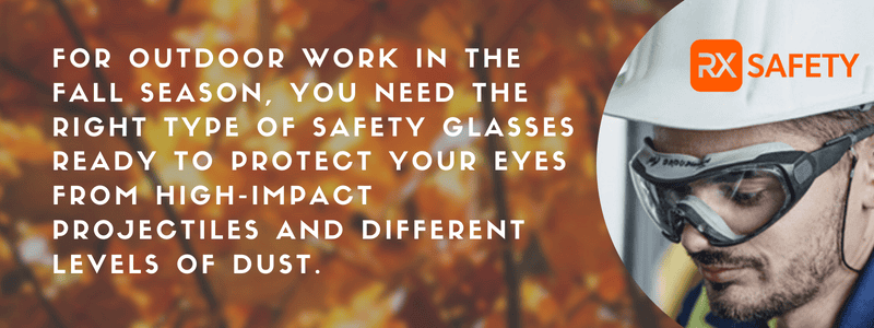 During-fall-outdoor-work,-ensure-you- have-the-right-safety-glasses-to- protect-against-high-impact-projectiles- and-dust.